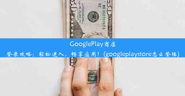 GooglePlay商店登录攻略：轻松进入，畅享应用！(googleplaystore怎么登陆)