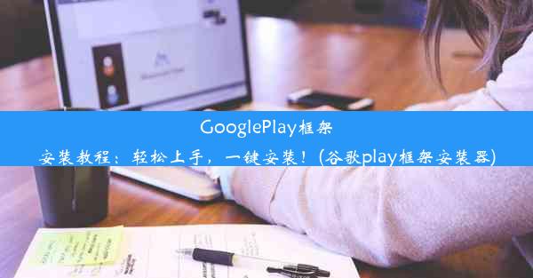 GooglePlay框架安装教程：轻松上手，一键安装！(谷歌play框架安装器)