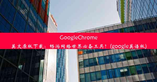 GoogleChrome英文原版下载：畅游网络世界必备工具！(google英语版)