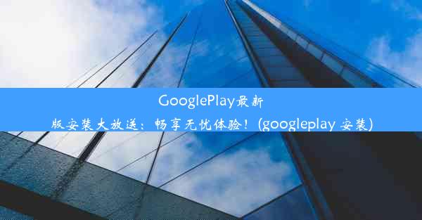 GooglePlay最新版安装大放送：畅享无忧体验！(googleplay 安装)