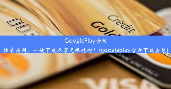 GooglePlay官网独家应用，一键下载尽享无限精彩！(googleplay官方下载安装)