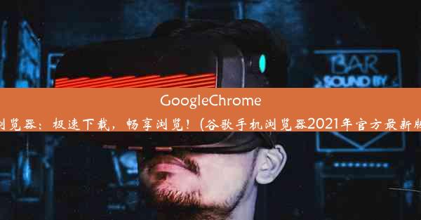 GoogleChrome手机浏览器：极速下载，畅享浏览！(谷歌手机浏览器2021年官方最新版下载)