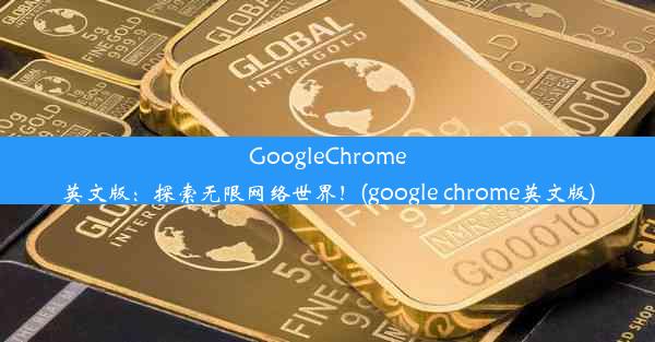 GoogleChrome英文版：探索无限网络世界！(google chrome英文版)