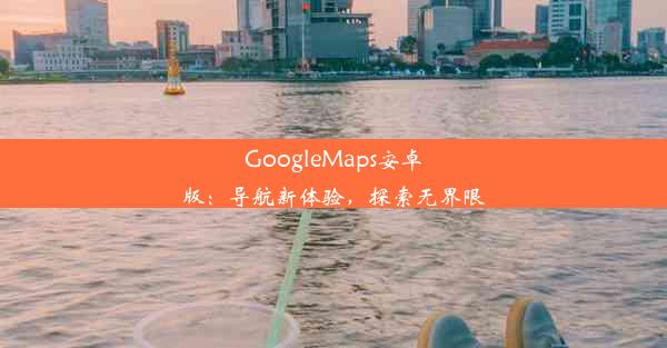 GoogleMaps安卓版：导航新体验，探索无界限