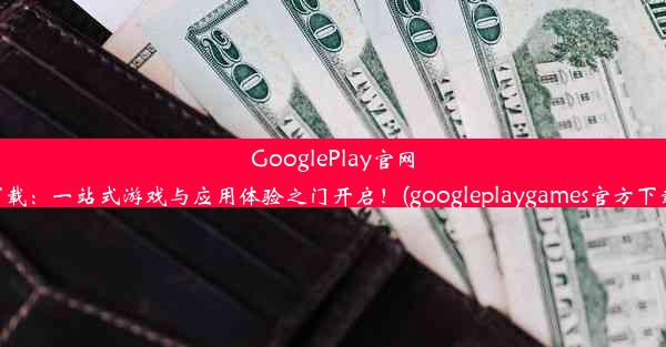 GooglePlay官网下载：一站式游戏与应用体验之门开启！(googleplaygames官方下载)