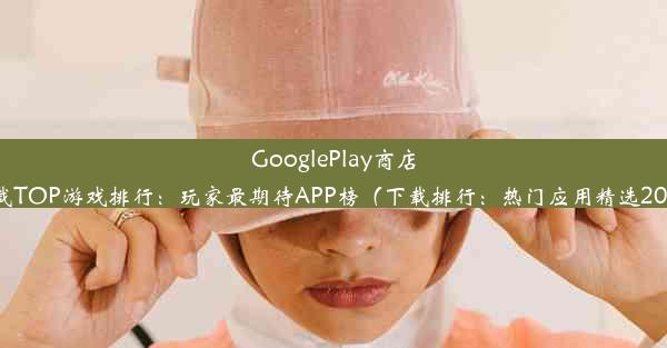 GooglePlay商店下载TOP游戏排行：玩家最期待APP榜（下载排行：热门应用精选2023）