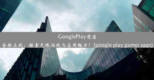 GooglePlay商店全新上线：探索无限游戏与应用魅力！(google play games apps)