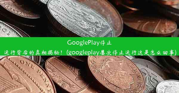 GooglePlay停止运行背后的真相揭秘！(googleplay屡次停止运行这是怎么回事)