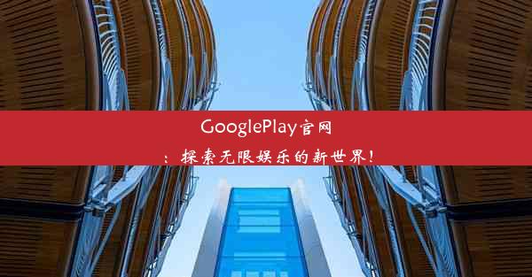 GooglePlay官网：探索无限娱乐的新世界！