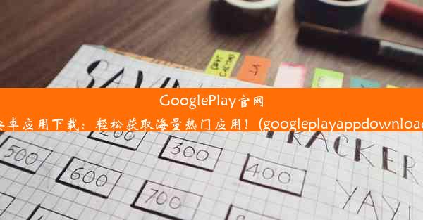 GooglePlay官网安卓应用下载：轻松获取海量热门应用！(googleplayappdownload)