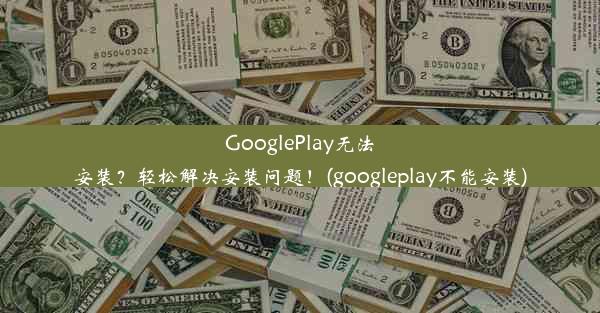 GooglePlay无法安装？轻松解决安装问题！(googleplay不能安装)