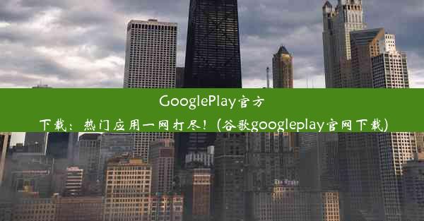 GooglePlay官方下载：热门应用一网打尽！(谷歌googleplay官网下载)