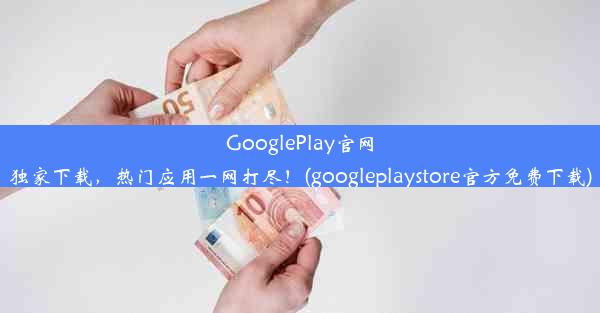 GooglePlay官网独家下载，热门应用一网打尽！(googleplaystore官方免费下载)