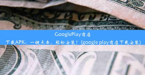 GooglePlay商店下载APK：一键点击，轻松安装！(google play商店下载安装)