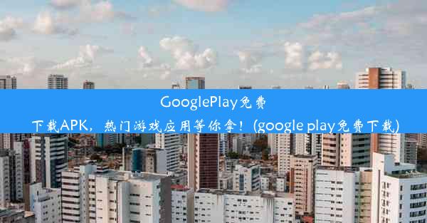 GooglePlay免费下载APK，热门游戏应用等你拿！(google play免费下载)