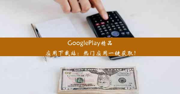 GooglePlay精品应用下载站：热门应用一键获取！