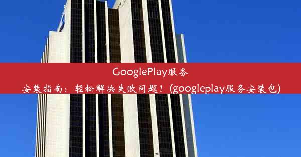 GooglePlay服务安装指南：轻松解决失败问题！(googleplay服务安装包)