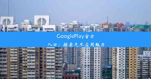 GooglePlay官方入口：探索无尽应用魅力