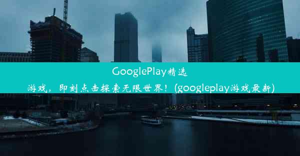 GooglePlay精选游戏，即刻点击探索无限世界！(googleplay游戏最新)