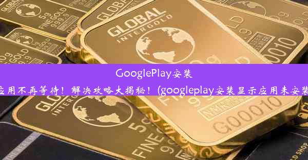 GooglePlay安装应用不再等待！解决攻略大揭秘！(googleplay安装显示应用未安装)