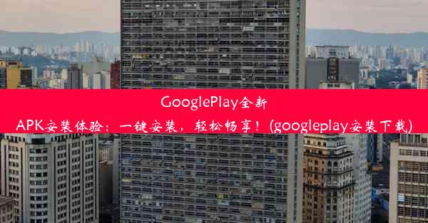 GooglePlay全新APK安装体验：一键安装，轻松畅享！(googleplay安装下载)