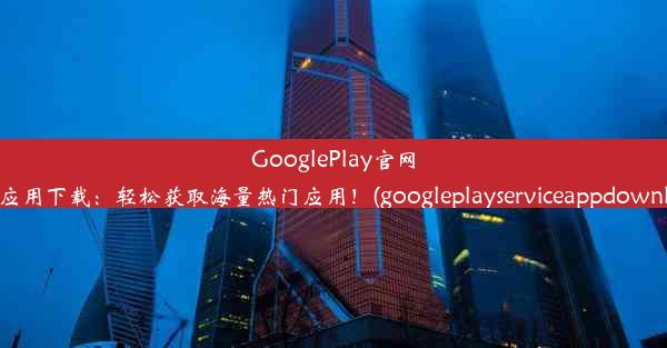 GooglePlay官网安卓应用下载：轻松获取海量热门应用！(googleplayserviceappdownload)