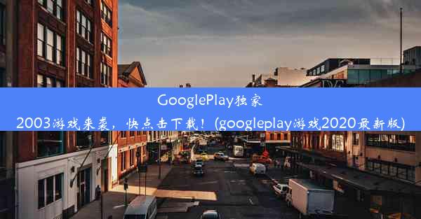 GooglePlay独家2003游戏来袭，快点击下载！(googleplay游戏2020最新版)