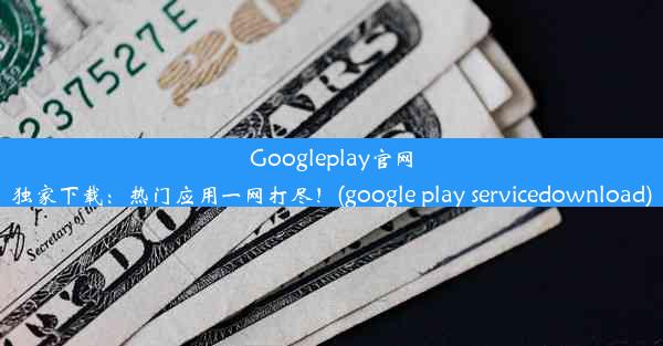 Googleplay官网独家下载：热门应用一网打尽！(google play servicedownload)