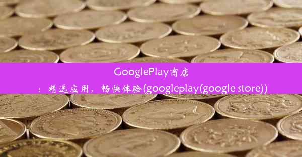 GooglePlay商店：精选应用，畅快体验(googleplay(google store))