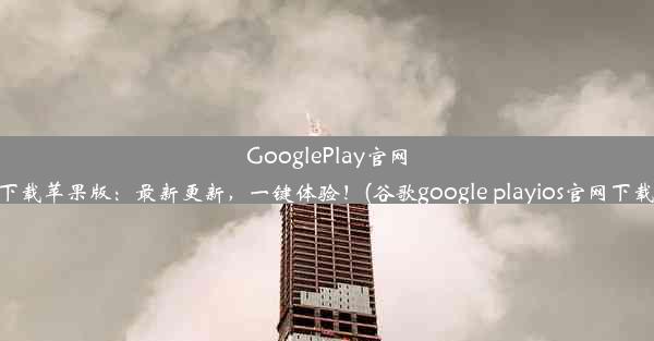 GooglePlay官网下载苹果版：最新更新，一键体验！(谷歌google playios官网下载)