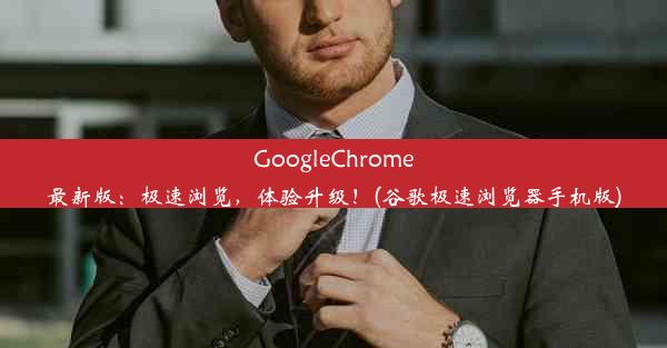 GoogleChrome最新版：极速浏览，体验升级！(谷歌极速浏览器手机版)