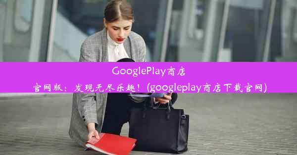 GooglePlay商店官网版：发现无尽乐趣！(googleplay商店下载官网)