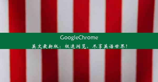 GoogleChrome英文最新版：极速浏览，尽享英语世界！