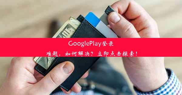 GooglePlay登录难题，如何解决？立即点击探索！