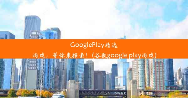 GooglePlay精选游戏，等你来探索！(谷歌google play游戏)