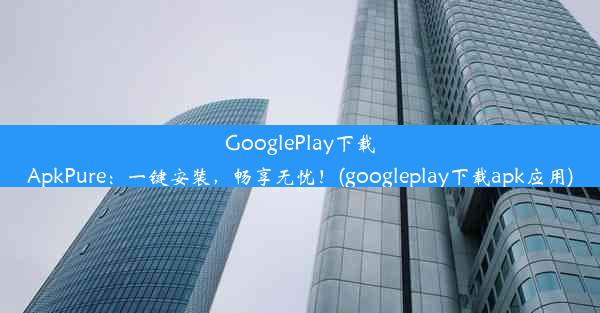 GooglePlay下载ApkPure：一键安装，畅享无忧！(googleplay下载apk应用)