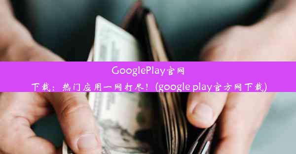 GooglePlay官网下载：热门应用一网打尽！(google play官方网下载)