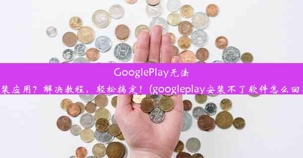 GooglePlay无法安装应用？解决教程，轻松搞定！(googleplay安装不了软件怎么回事)