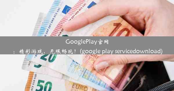 GooglePlay官网：精彩游戏，无限畅玩！(google play servicedownload)