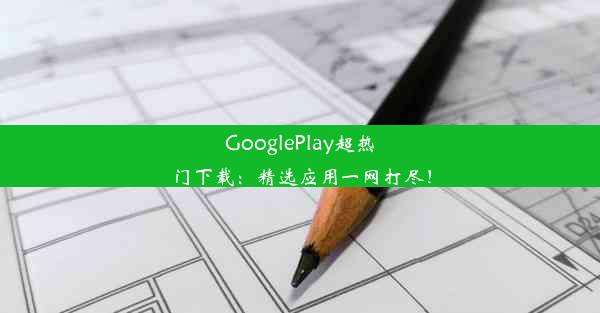 GooglePlay超热门下载：精选应用一网打尽！