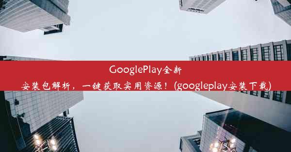 GooglePlay全新安装包解析，一键获取实用资源！(googleplay安装下载)