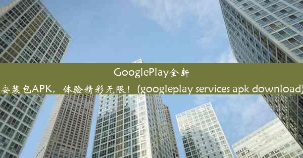 GooglePlay全新安装包APK，体验精彩无限！(googleplay services apk download)