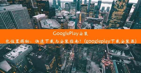 GooglePlay安装包位置揭秘：快速下载与安装指南！(googleplay下载安装器)