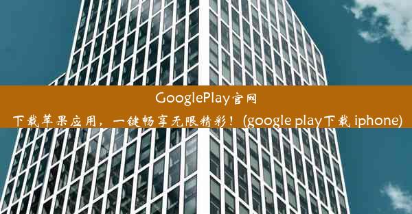 GooglePlay官网下载苹果应用，一键畅享无限精彩！(google play下载 iphone)