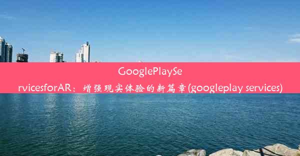 GooglePlayServicesforAR：增强现实体验的新篇章(googleplay services)