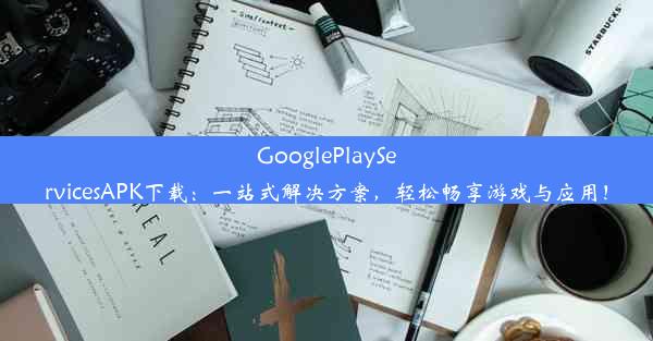 GooglePlayServicesAPK下载：一站式解决方案，轻松畅享游戏与应用！