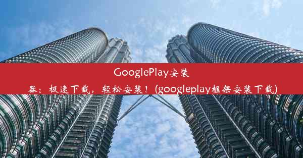 GooglePlay安装器：极速下载，轻松安装！(googleplay框架安装下载)