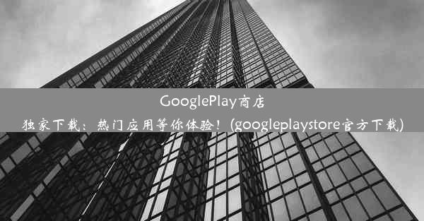 GooglePlay商店独家下载：热门应用等你体验！(googleplaystore官方下载)