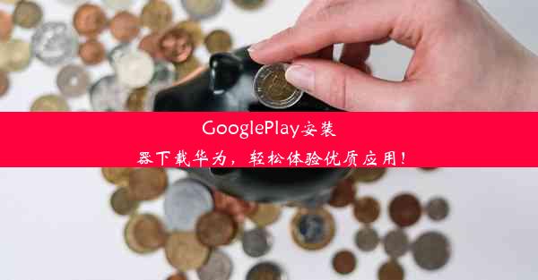 GooglePlay安装器下载华为，轻松体验优质应用！