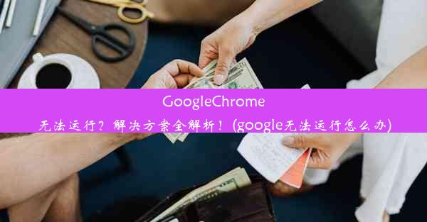 GoogleChrome无法运行？解决方案全解析！(google无法运行怎么办)